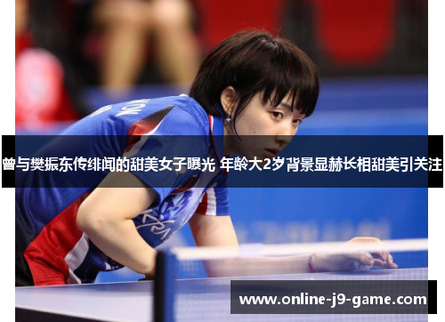 曾与樊振东传绯闻的甜美女子曝光 年龄大2岁背景显赫长相甜美引关注
