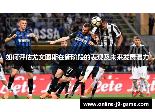 如何评估尤文图斯在新阶段的表现及未来发展潜力