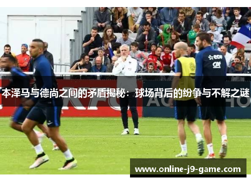 本泽马与德尚之间的矛盾揭秘：球场背后的纷争与不解之谜