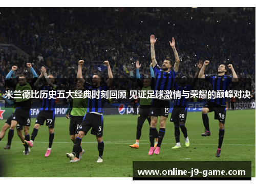 米兰德比历史五大经典时刻回顾 见证足球激情与荣耀的巅峰对决