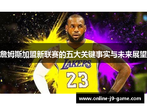 詹姆斯加盟新联赛的五大关键事实与未来展望