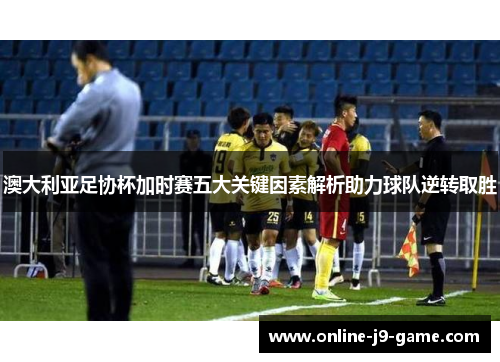 澳大利亚足协杯加时赛五大关键因素解析助力球队逆转取胜