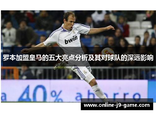 罗本加盟皇马的五大亮点分析及其对球队的深远影响