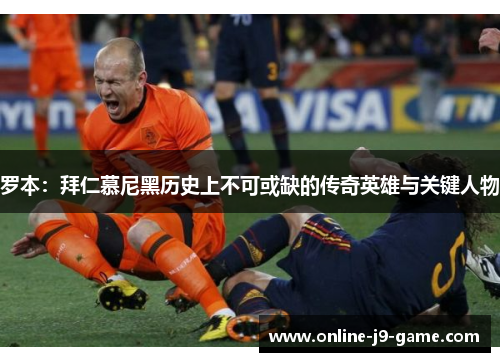 罗本：拜仁慕尼黑历史上不可或缺的传奇英雄与关键人物