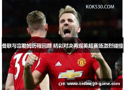 曼联与富勒姆历程回顾 精彩对决再现英超赛场激烈碰撞