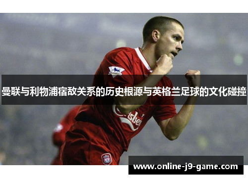 曼联与利物浦宿敌关系的历史根源与英格兰足球的文化碰撞