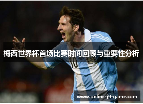 梅西世界杯首场比赛时间回顾与重要性分析